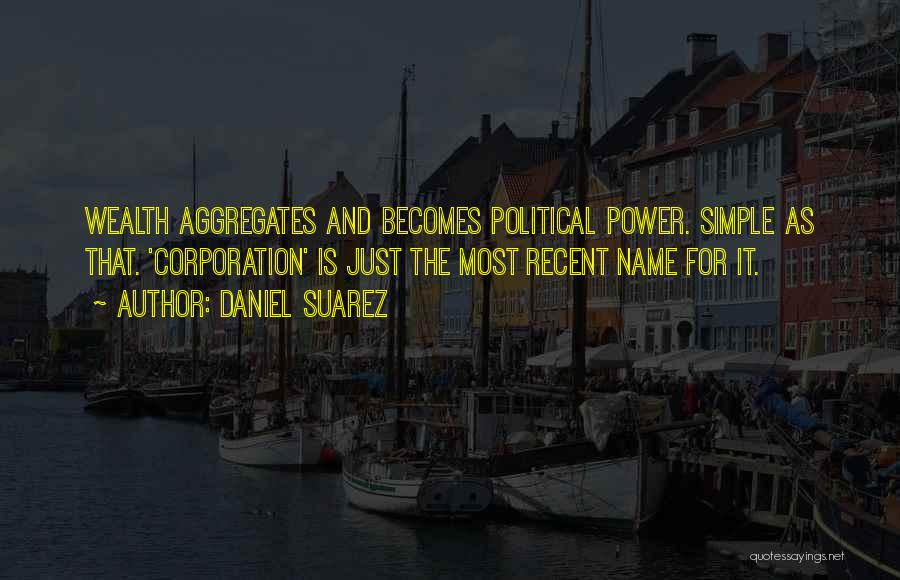 Daniel Suarez Quotes: Wealth Aggregates And Becomes Political Power. Simple As That. 'corporation' Is Just The Most Recent Name For It.