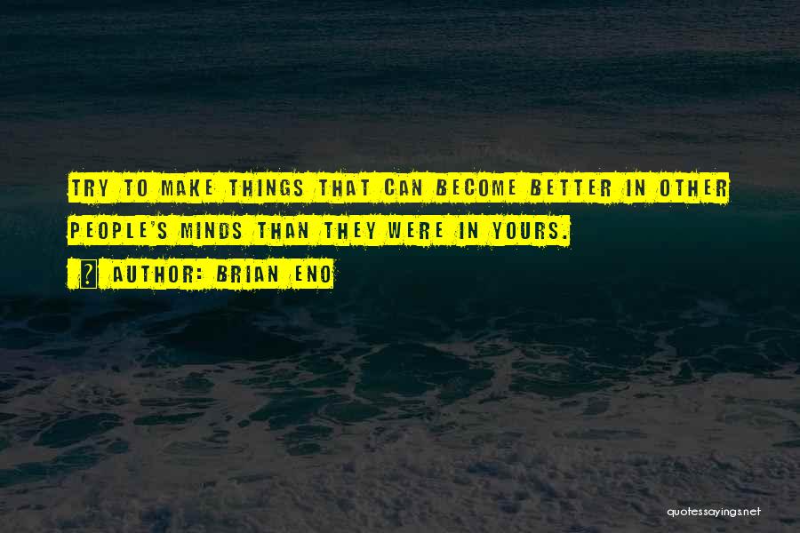 Brian Eno Quotes: Try To Make Things That Can Become Better In Other People's Minds Than They Were In Yours.