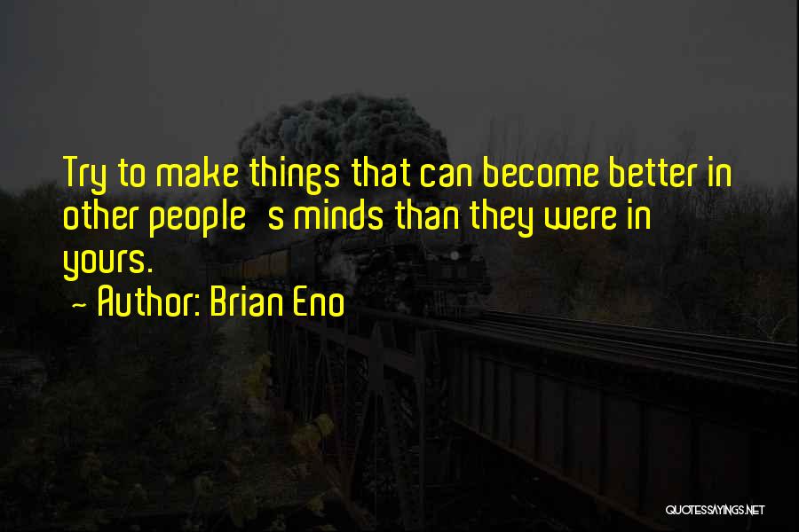 Brian Eno Quotes: Try To Make Things That Can Become Better In Other People's Minds Than They Were In Yours.