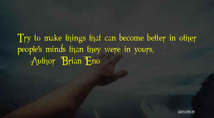 Brian Eno Quotes: Try To Make Things That Can Become Better In Other People's Minds Than They Were In Yours.