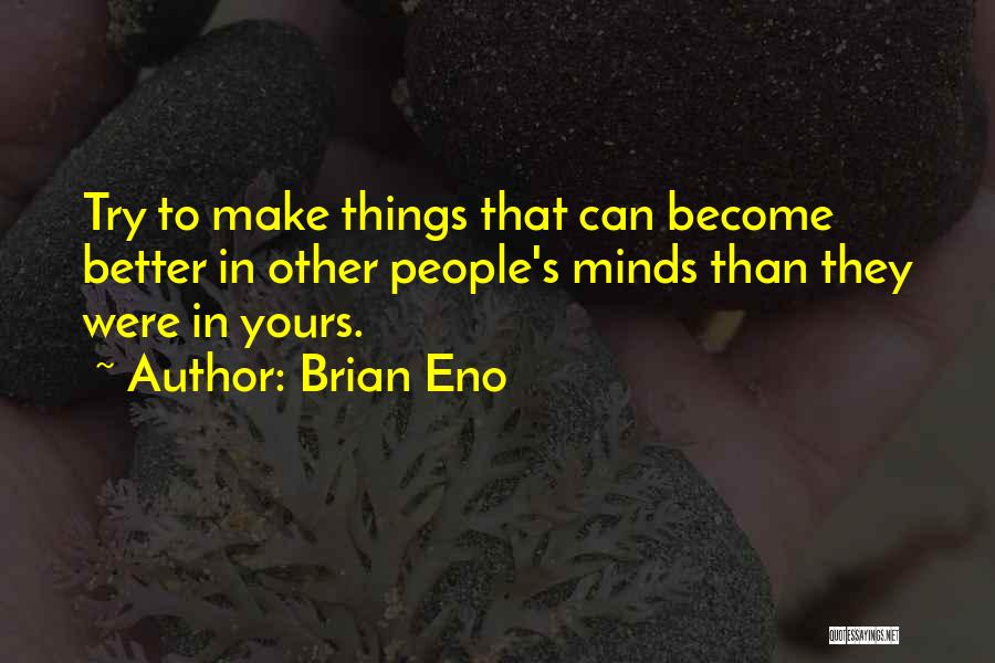 Brian Eno Quotes: Try To Make Things That Can Become Better In Other People's Minds Than They Were In Yours.