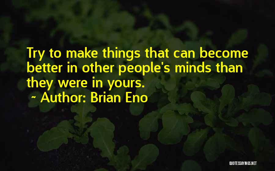 Brian Eno Quotes: Try To Make Things That Can Become Better In Other People's Minds Than They Were In Yours.