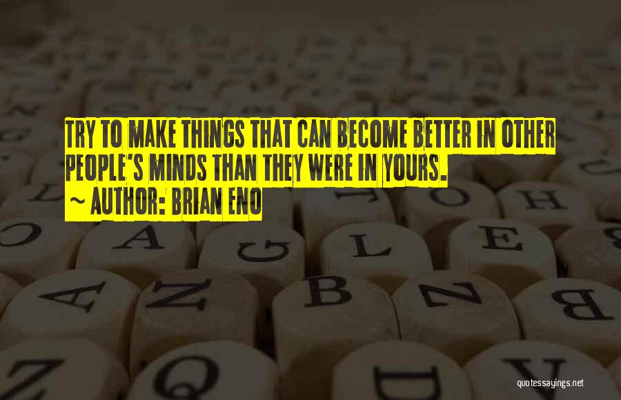 Brian Eno Quotes: Try To Make Things That Can Become Better In Other People's Minds Than They Were In Yours.