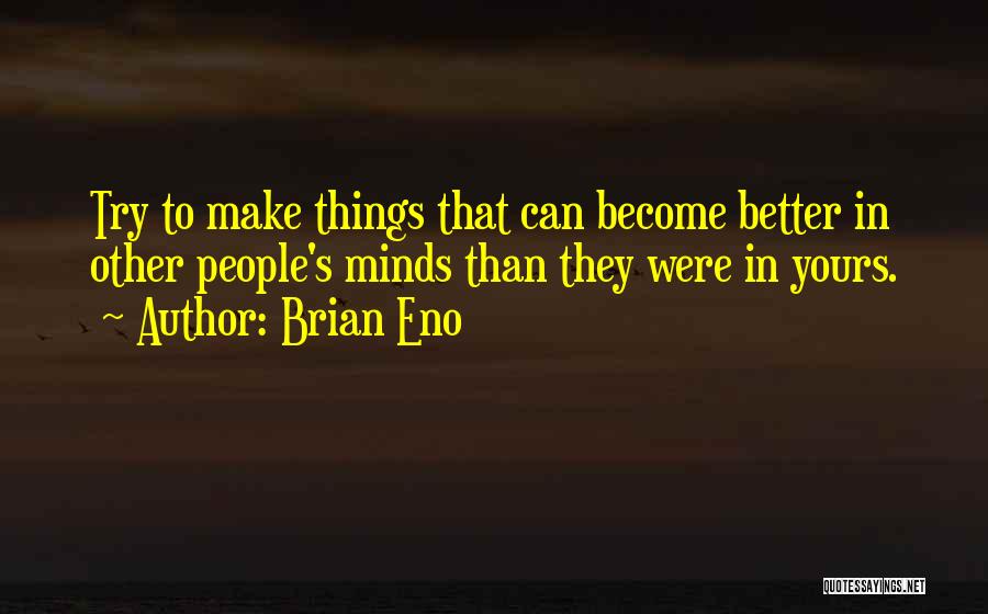 Brian Eno Quotes: Try To Make Things That Can Become Better In Other People's Minds Than They Were In Yours.
