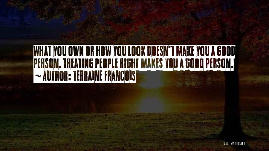 Terraine Francois Quotes: What You Own Or How You Look Doesn't Make You A Good Person. Treating People Right Makes You A Good