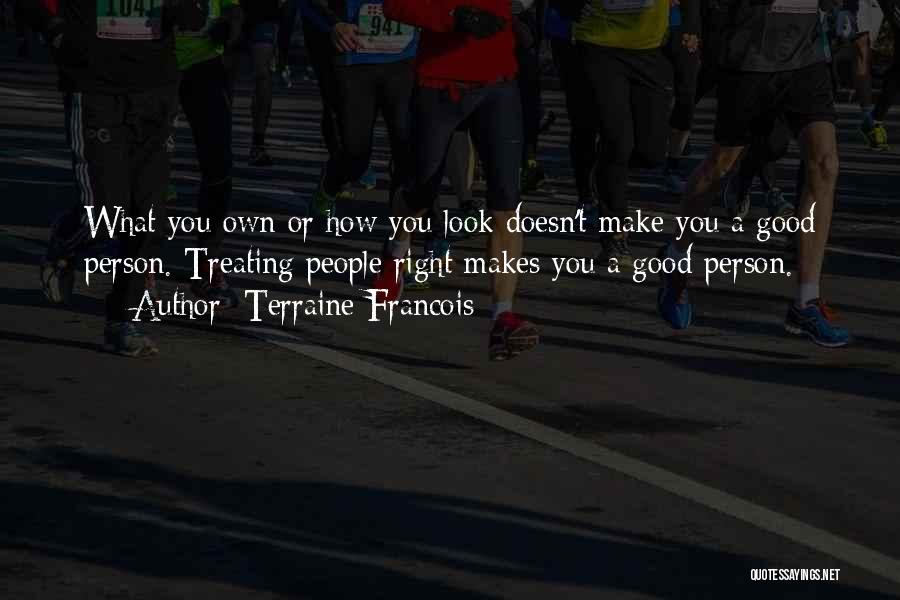 Terraine Francois Quotes: What You Own Or How You Look Doesn't Make You A Good Person. Treating People Right Makes You A Good