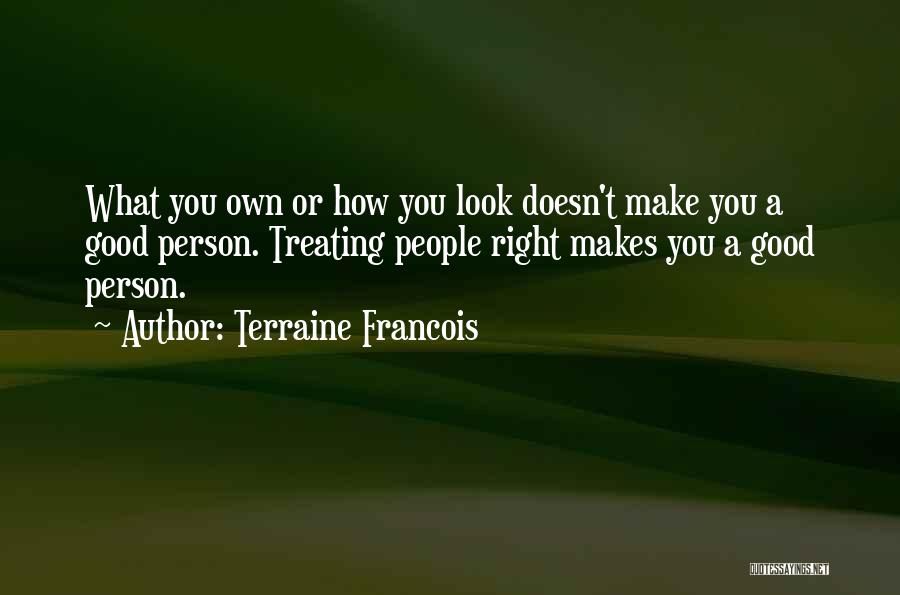 Terraine Francois Quotes: What You Own Or How You Look Doesn't Make You A Good Person. Treating People Right Makes You A Good