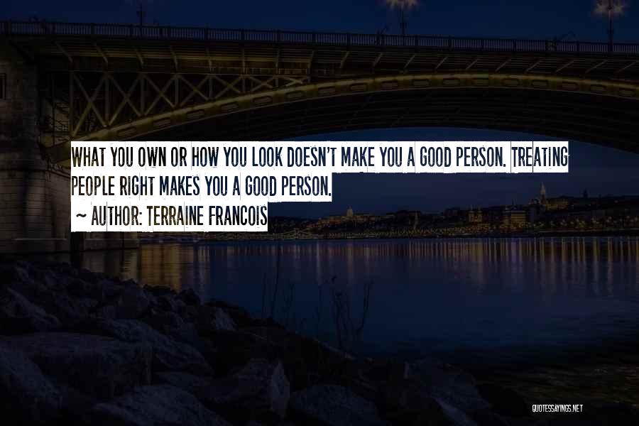 Terraine Francois Quotes: What You Own Or How You Look Doesn't Make You A Good Person. Treating People Right Makes You A Good