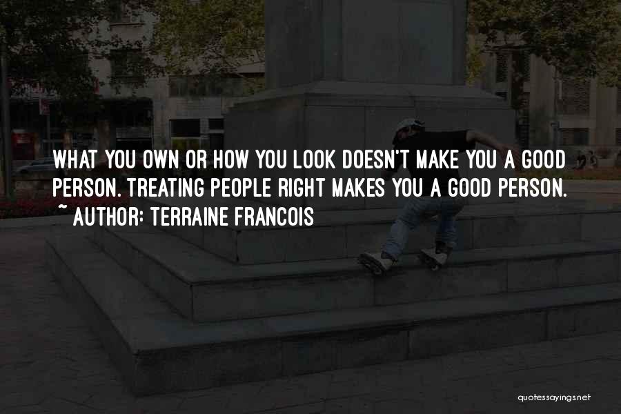 Terraine Francois Quotes: What You Own Or How You Look Doesn't Make You A Good Person. Treating People Right Makes You A Good