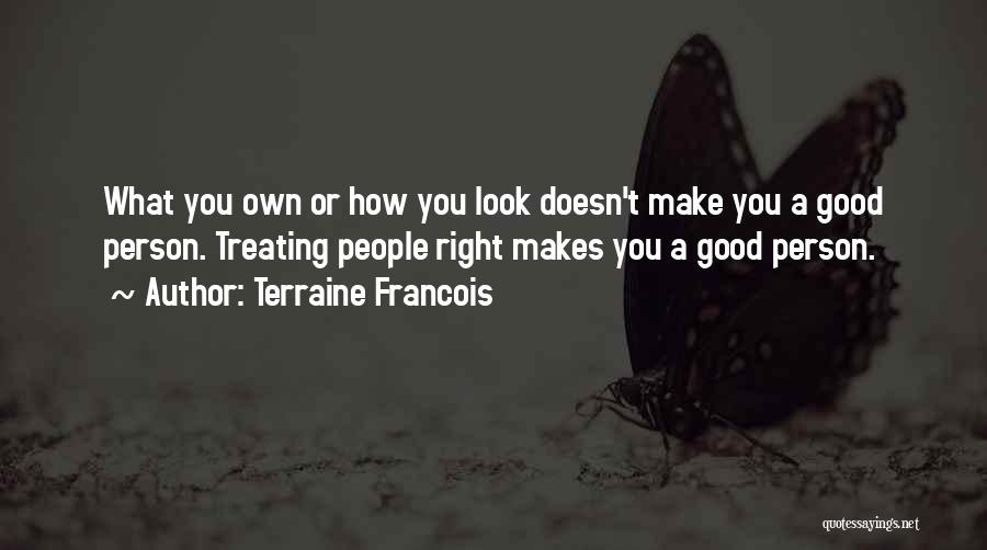 Terraine Francois Quotes: What You Own Or How You Look Doesn't Make You A Good Person. Treating People Right Makes You A Good