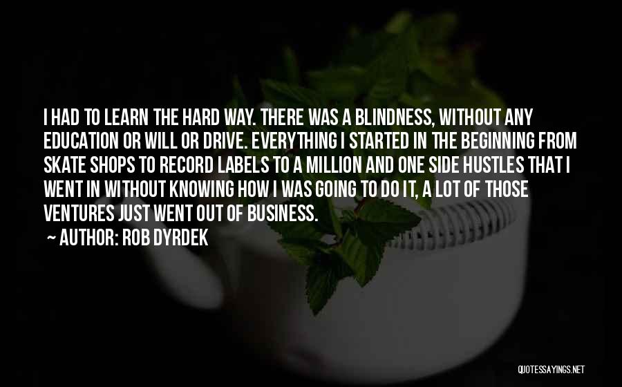 Rob Dyrdek Quotes: I Had To Learn The Hard Way. There Was A Blindness, Without Any Education Or Will Or Drive. Everything I