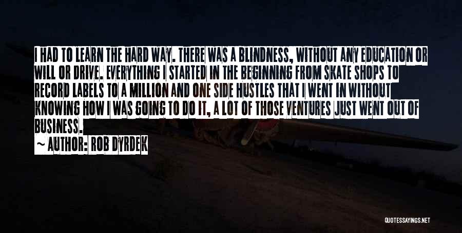 Rob Dyrdek Quotes: I Had To Learn The Hard Way. There Was A Blindness, Without Any Education Or Will Or Drive. Everything I