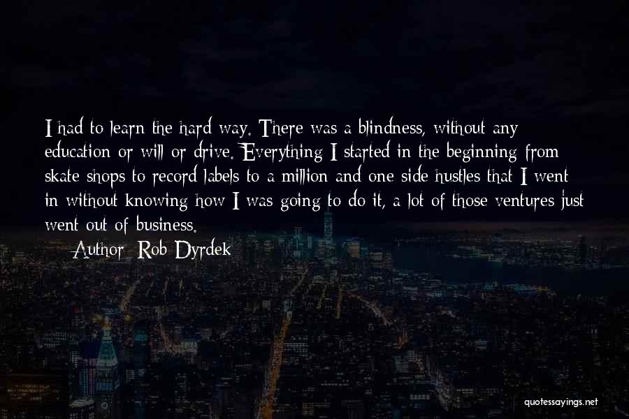 Rob Dyrdek Quotes: I Had To Learn The Hard Way. There Was A Blindness, Without Any Education Or Will Or Drive. Everything I