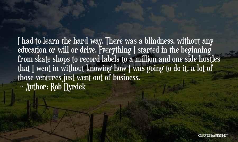 Rob Dyrdek Quotes: I Had To Learn The Hard Way. There Was A Blindness, Without Any Education Or Will Or Drive. Everything I