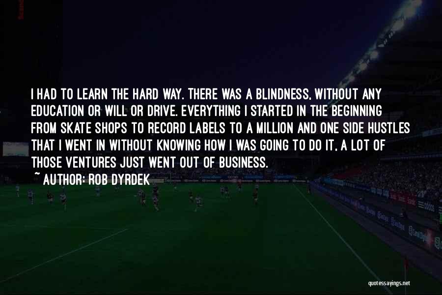 Rob Dyrdek Quotes: I Had To Learn The Hard Way. There Was A Blindness, Without Any Education Or Will Or Drive. Everything I