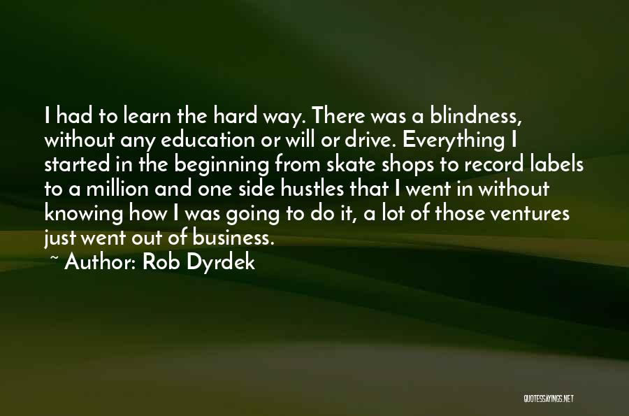 Rob Dyrdek Quotes: I Had To Learn The Hard Way. There Was A Blindness, Without Any Education Or Will Or Drive. Everything I