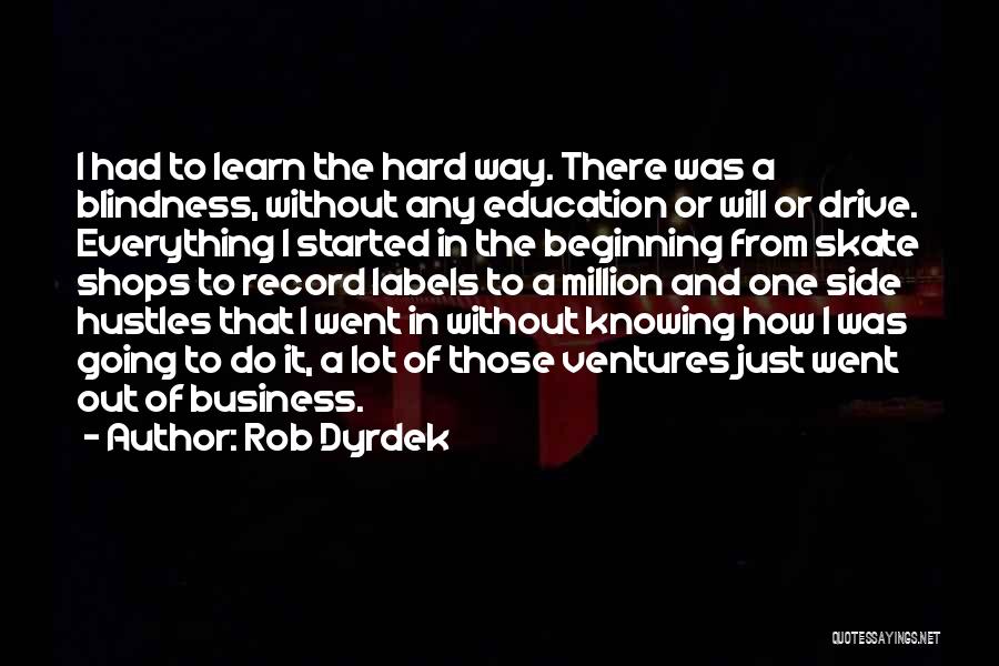 Rob Dyrdek Quotes: I Had To Learn The Hard Way. There Was A Blindness, Without Any Education Or Will Or Drive. Everything I
