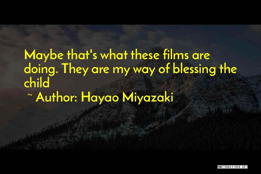 Hayao Miyazaki Quotes: Maybe That's What These Films Are Doing. They Are My Way Of Blessing The Child