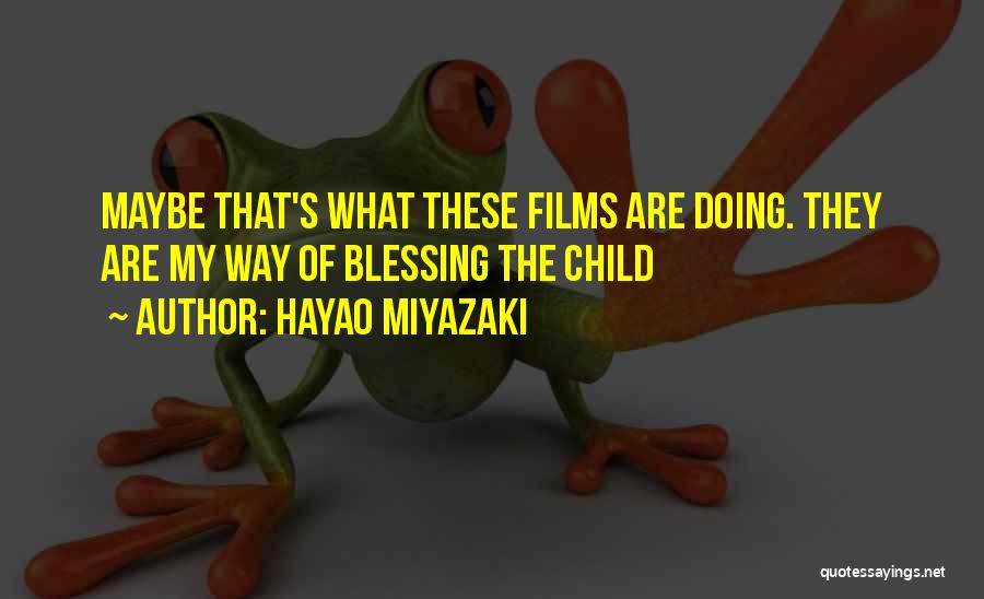 Hayao Miyazaki Quotes: Maybe That's What These Films Are Doing. They Are My Way Of Blessing The Child
