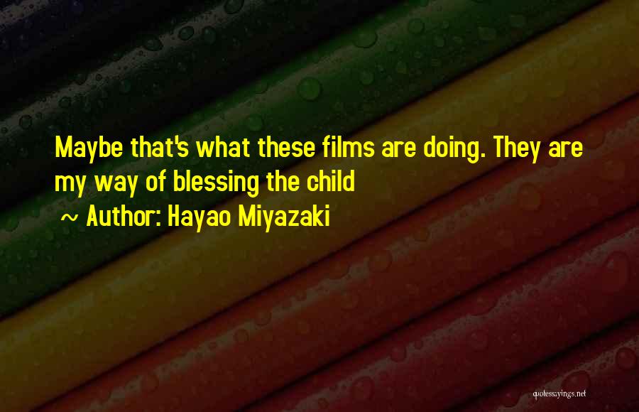 Hayao Miyazaki Quotes: Maybe That's What These Films Are Doing. They Are My Way Of Blessing The Child