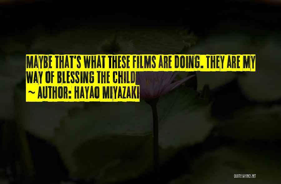 Hayao Miyazaki Quotes: Maybe That's What These Films Are Doing. They Are My Way Of Blessing The Child
