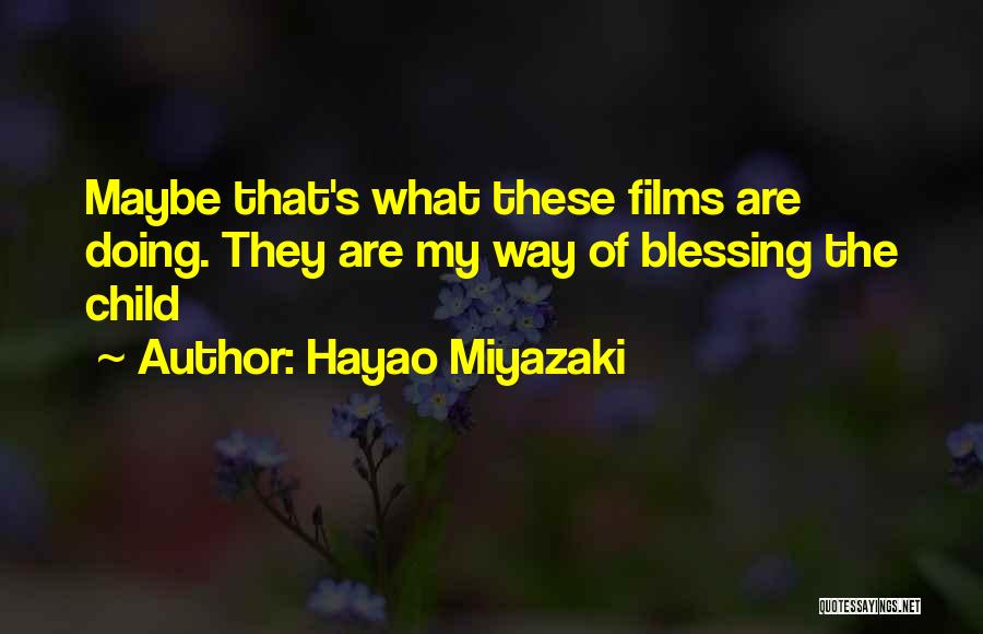 Hayao Miyazaki Quotes: Maybe That's What These Films Are Doing. They Are My Way Of Blessing The Child