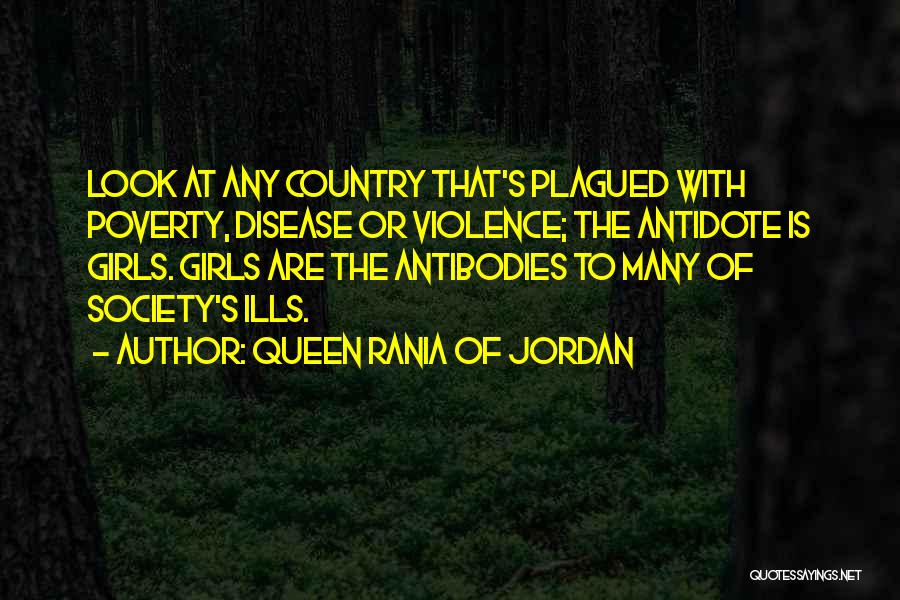 Queen Rania Of Jordan Quotes: Look At Any Country That's Plagued With Poverty, Disease Or Violence; The Antidote Is Girls. Girls Are The Antibodies To