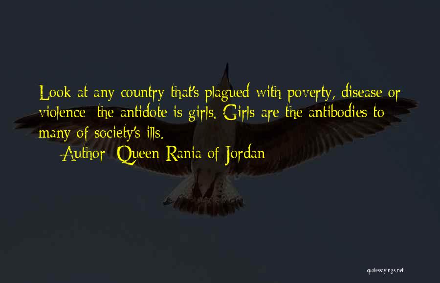 Queen Rania Of Jordan Quotes: Look At Any Country That's Plagued With Poverty, Disease Or Violence; The Antidote Is Girls. Girls Are The Antibodies To