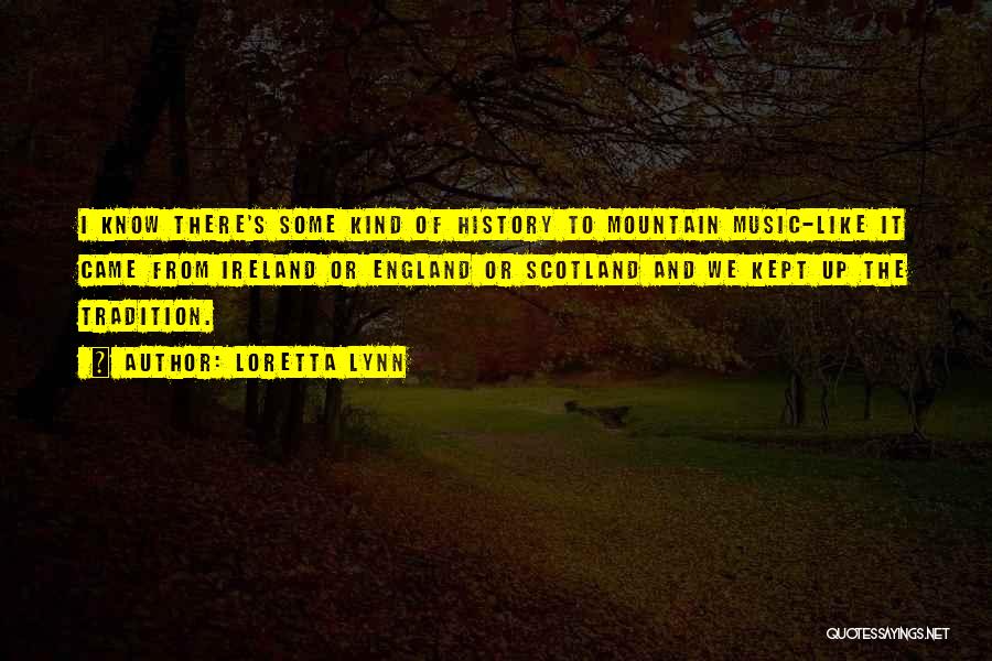 Loretta Lynn Quotes: I Know There's Some Kind Of History To Mountain Music-like It Came From Ireland Or England Or Scotland And We