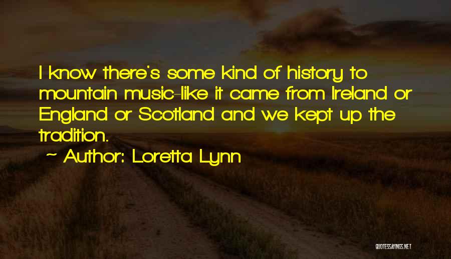 Loretta Lynn Quotes: I Know There's Some Kind Of History To Mountain Music-like It Came From Ireland Or England Or Scotland And We
