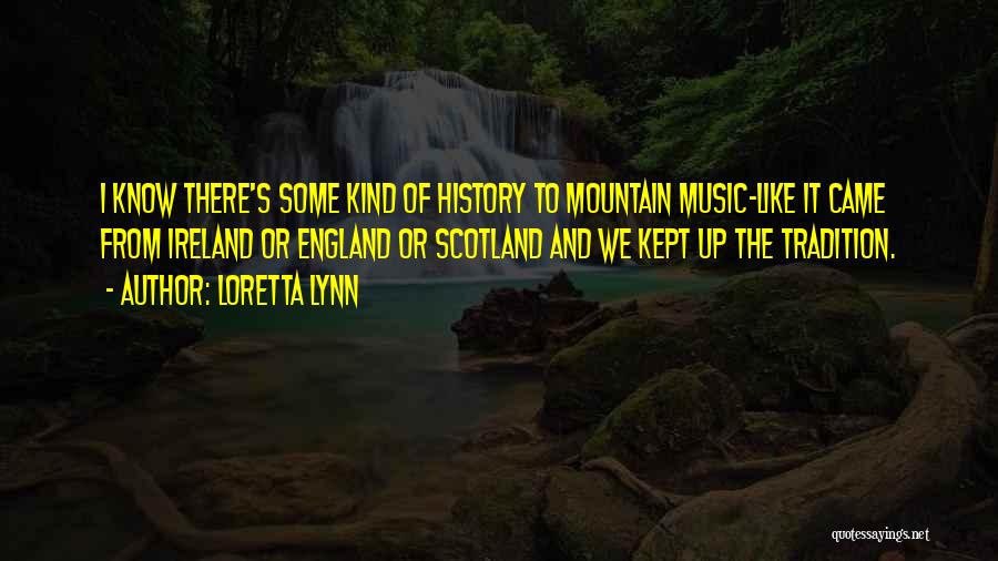 Loretta Lynn Quotes: I Know There's Some Kind Of History To Mountain Music-like It Came From Ireland Or England Or Scotland And We