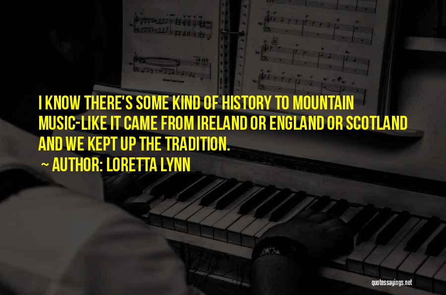 Loretta Lynn Quotes: I Know There's Some Kind Of History To Mountain Music-like It Came From Ireland Or England Or Scotland And We