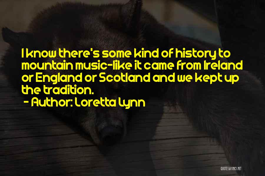 Loretta Lynn Quotes: I Know There's Some Kind Of History To Mountain Music-like It Came From Ireland Or England Or Scotland And We