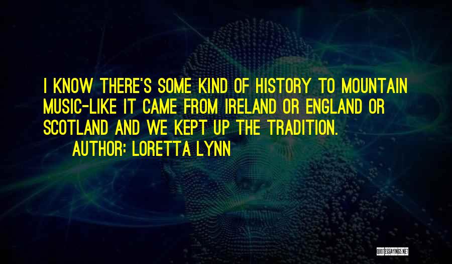 Loretta Lynn Quotes: I Know There's Some Kind Of History To Mountain Music-like It Came From Ireland Or England Or Scotland And We