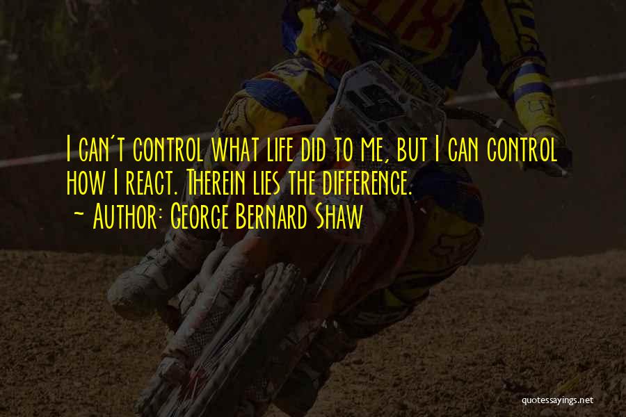 George Bernard Shaw Quotes: I Can't Control What Life Did To Me, But I Can Control How I React. Therein Lies The Difference.