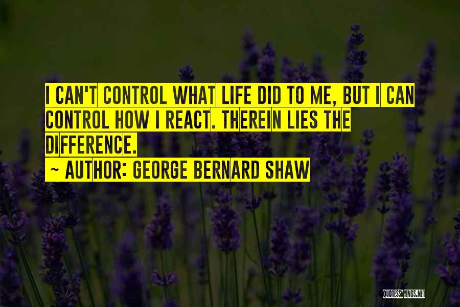 George Bernard Shaw Quotes: I Can't Control What Life Did To Me, But I Can Control How I React. Therein Lies The Difference.