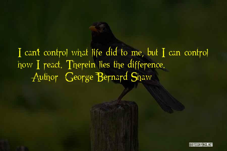 George Bernard Shaw Quotes: I Can't Control What Life Did To Me, But I Can Control How I React. Therein Lies The Difference.