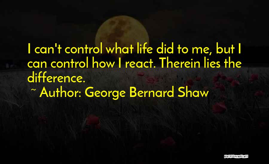 George Bernard Shaw Quotes: I Can't Control What Life Did To Me, But I Can Control How I React. Therein Lies The Difference.