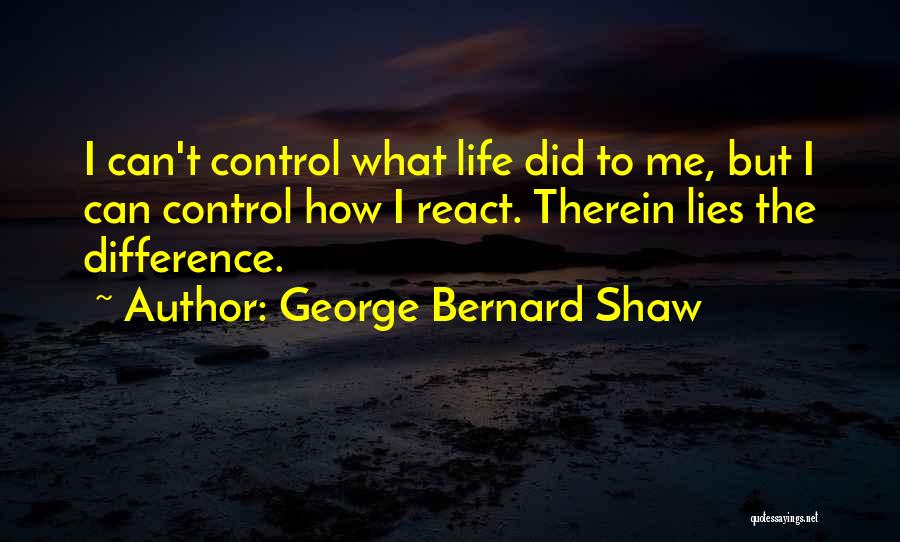 George Bernard Shaw Quotes: I Can't Control What Life Did To Me, But I Can Control How I React. Therein Lies The Difference.
