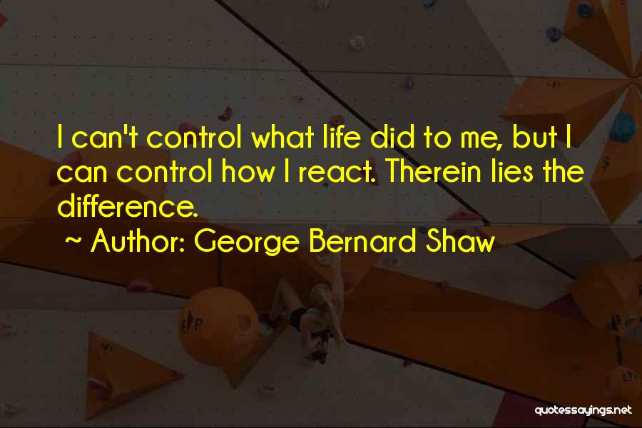George Bernard Shaw Quotes: I Can't Control What Life Did To Me, But I Can Control How I React. Therein Lies The Difference.