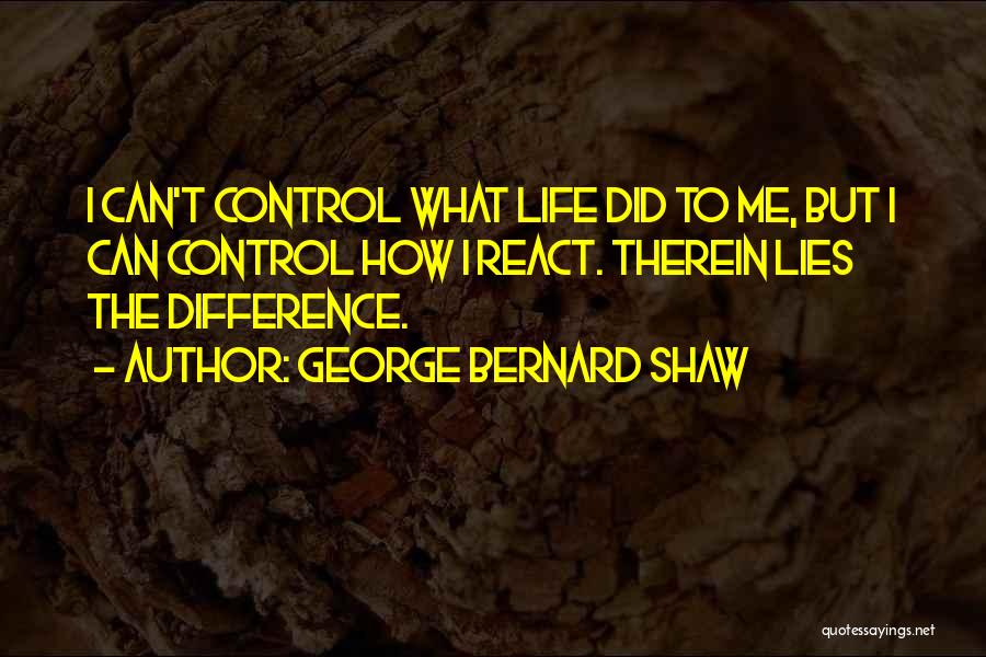 George Bernard Shaw Quotes: I Can't Control What Life Did To Me, But I Can Control How I React. Therein Lies The Difference.