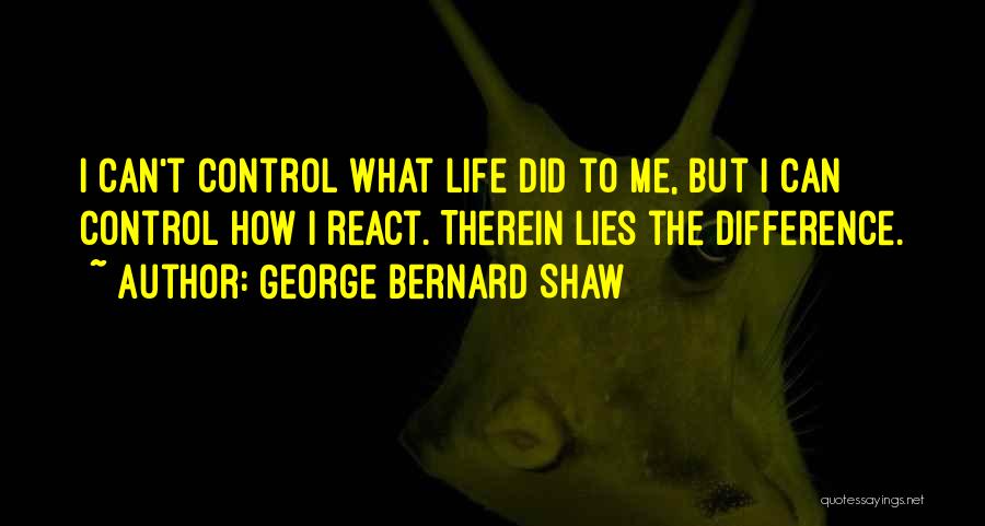 George Bernard Shaw Quotes: I Can't Control What Life Did To Me, But I Can Control How I React. Therein Lies The Difference.