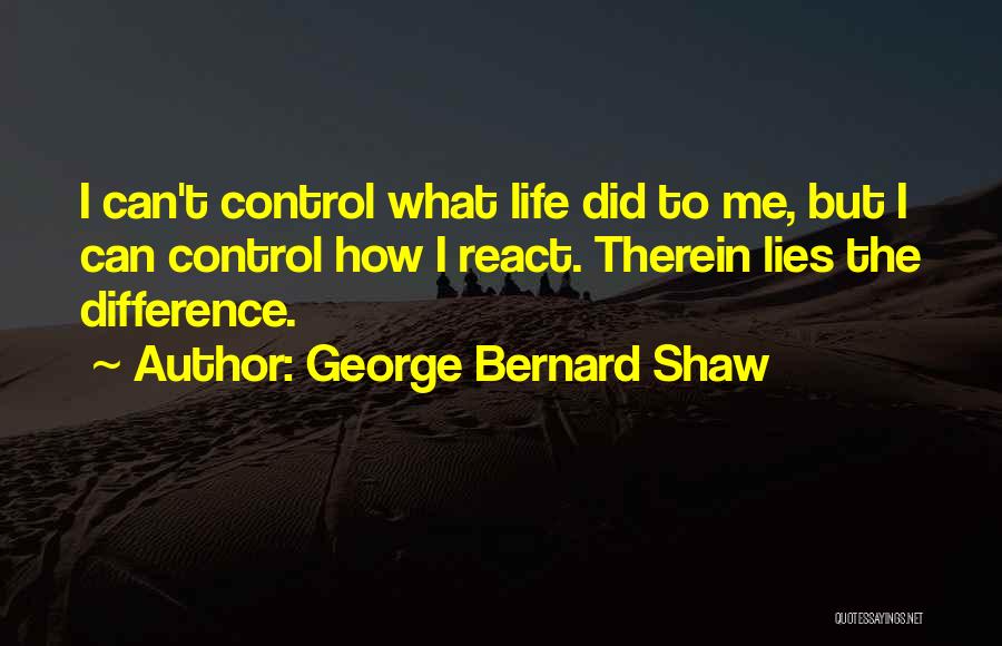 George Bernard Shaw Quotes: I Can't Control What Life Did To Me, But I Can Control How I React. Therein Lies The Difference.