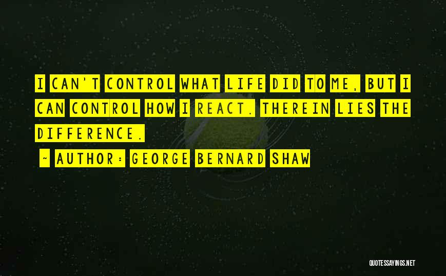 George Bernard Shaw Quotes: I Can't Control What Life Did To Me, But I Can Control How I React. Therein Lies The Difference.