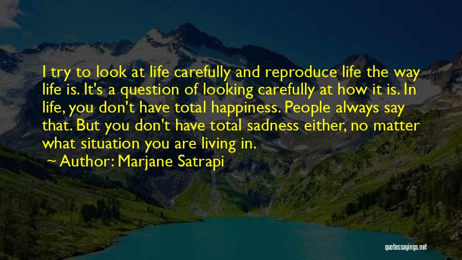 Marjane Satrapi Quotes: I Try To Look At Life Carefully And Reproduce Life The Way Life Is. It's A Question Of Looking Carefully