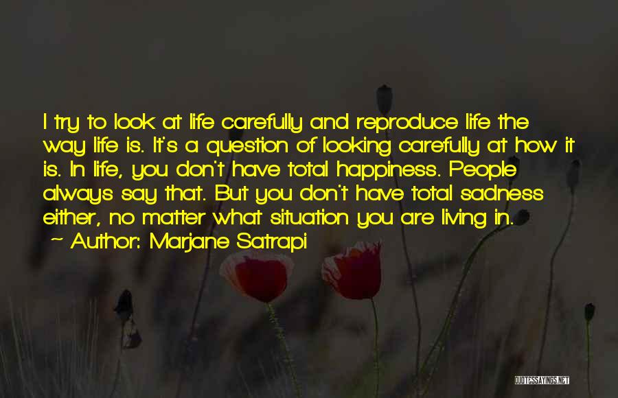 Marjane Satrapi Quotes: I Try To Look At Life Carefully And Reproduce Life The Way Life Is. It's A Question Of Looking Carefully