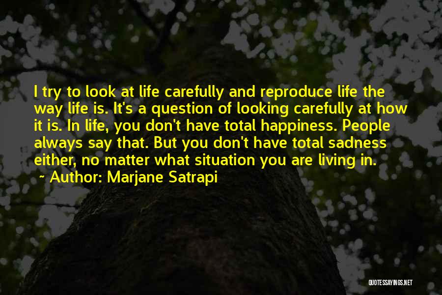 Marjane Satrapi Quotes: I Try To Look At Life Carefully And Reproduce Life The Way Life Is. It's A Question Of Looking Carefully