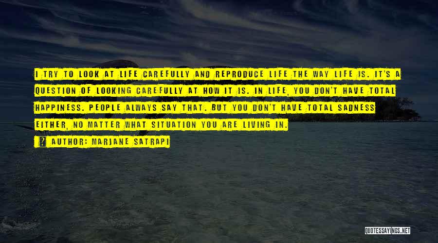 Marjane Satrapi Quotes: I Try To Look At Life Carefully And Reproduce Life The Way Life Is. It's A Question Of Looking Carefully