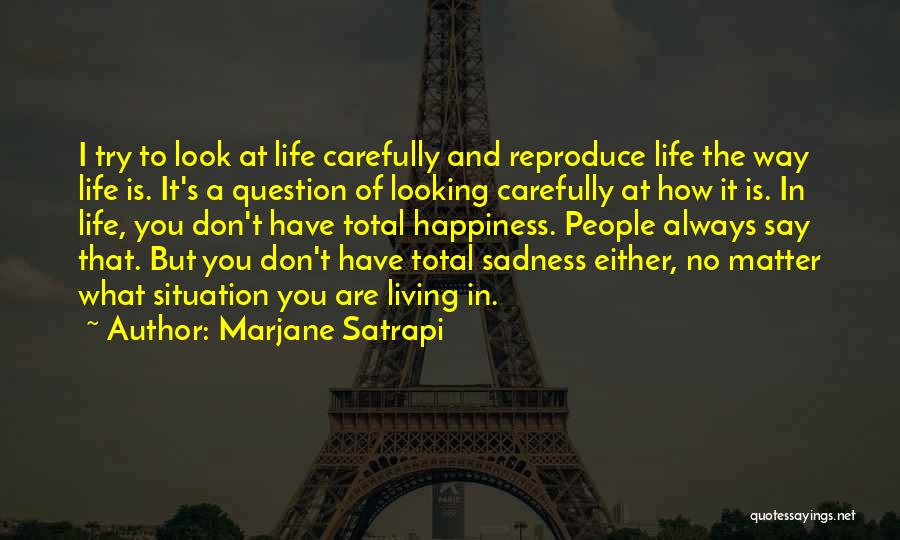 Marjane Satrapi Quotes: I Try To Look At Life Carefully And Reproduce Life The Way Life Is. It's A Question Of Looking Carefully