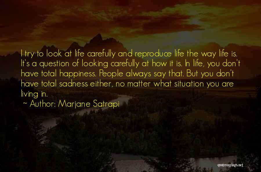 Marjane Satrapi Quotes: I Try To Look At Life Carefully And Reproduce Life The Way Life Is. It's A Question Of Looking Carefully